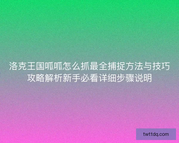 洛克王国呱呱怎么抓最全捕捉方法与技巧攻略解析新手必看详细步骤说明
