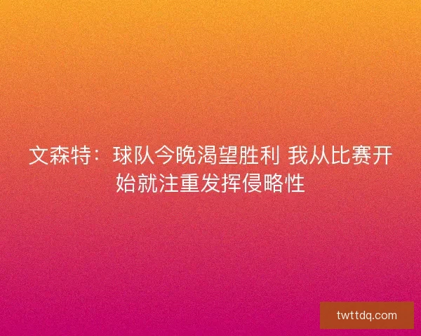 文森特：球队今晚渴望胜利 我从比赛开始就注重发挥侵略性