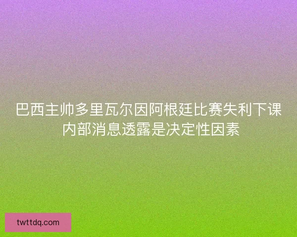 巴西主帅多里瓦尔因阿根廷比赛失利下课 内部消息透露是决定性因素