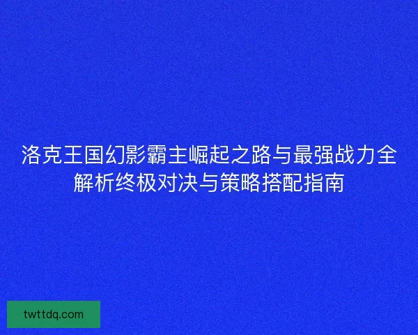 洛克王国幻影霸主崛起之路与最强战力全解析终极对决与策略搭配指南