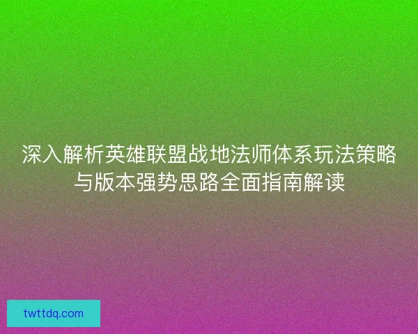深入解析英雄联盟战地法师体系玩法策略与版本强势思路全面指南解读