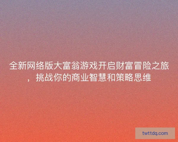 全新网络版大富翁游戏开启财富冒险之旅，挑战你的商业智慧和策略思维