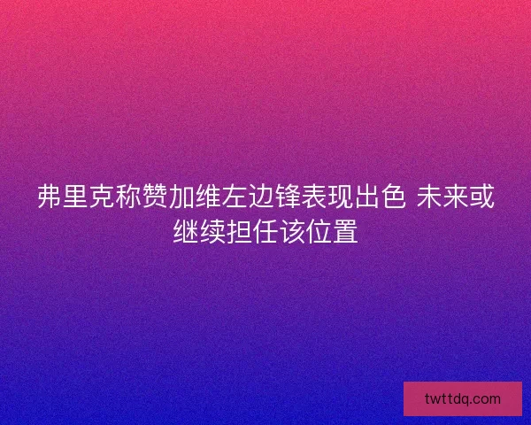 弗里克称赞加维左边锋表现出色 未来或继续担任该位置