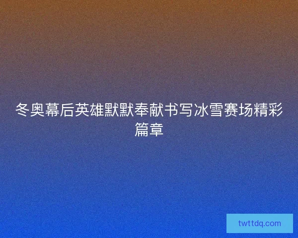 冬奥幕后英雄默默奉献书写冰雪赛场精彩篇章