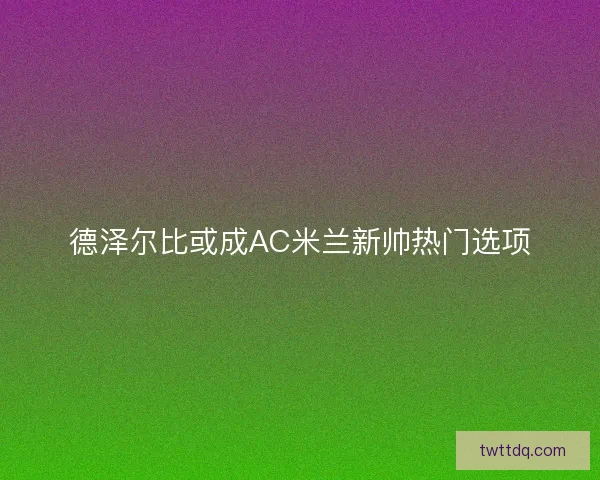德泽尔比或成AC米兰新帅热门选项